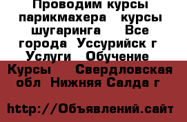 Проводим курсы парикмахера , курсы шугаринга , - Все города, Уссурийск г. Услуги » Обучение. Курсы   . Свердловская обл.,Нижняя Салда г.